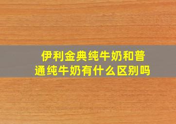 伊利金典纯牛奶和普通纯牛奶有什么区别吗