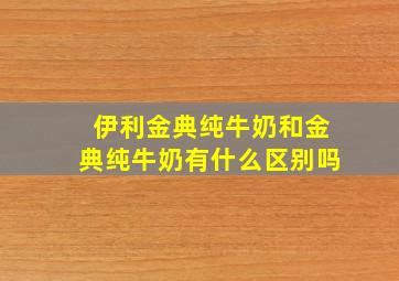 伊利金典纯牛奶和金典纯牛奶有什么区别吗