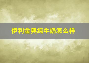 伊利金典纯牛奶怎么样