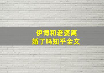 伊博和老婆离婚了吗知乎全文