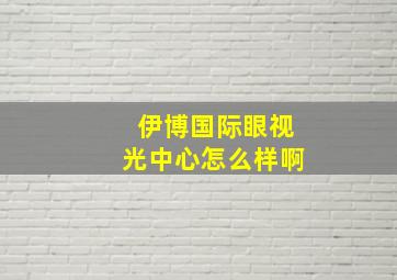 伊博国际眼视光中心怎么样啊