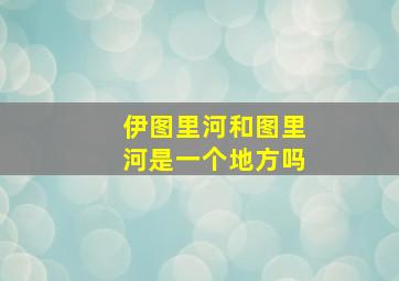 伊图里河和图里河是一个地方吗