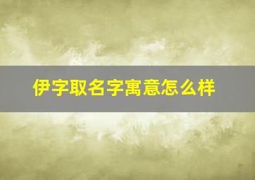 伊字取名字寓意怎么样