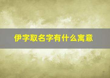 伊字取名字有什么寓意