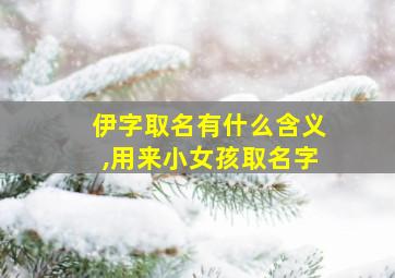 伊字取名有什么含义,用来小女孩取名字