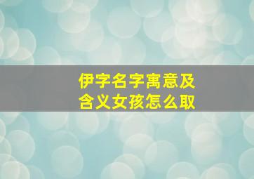 伊字名字寓意及含义女孩怎么取