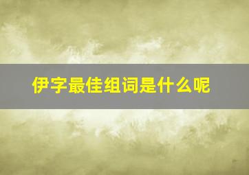 伊字最佳组词是什么呢