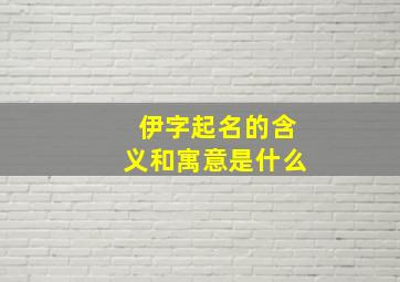 伊字起名的含义和寓意是什么