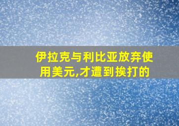 伊拉克与利比亚放弃使用美元,才遭到挨打的