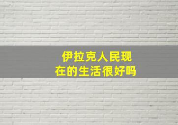 伊拉克人民现在的生活很好吗