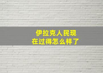 伊拉克人民现在过得怎么样了