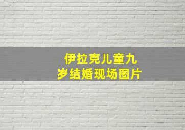 伊拉克儿童九岁结婚现场图片