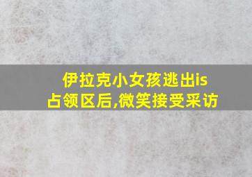 伊拉克小女孩逃出is占领区后,微笑接受采访