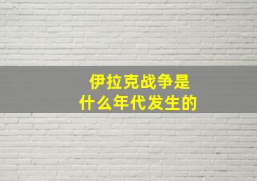 伊拉克战争是什么年代发生的