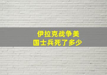 伊拉克战争美国士兵死了多少