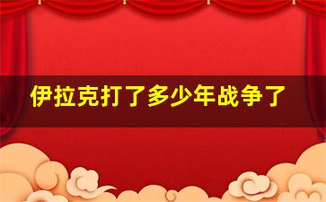 伊拉克打了多少年战争了