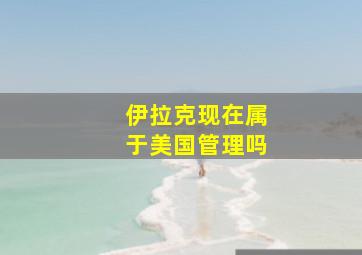 伊拉克现在属于美国管理吗