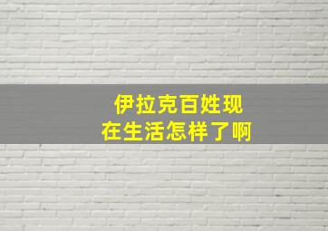 伊拉克百姓现在生活怎样了啊