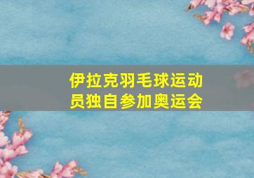 伊拉克羽毛球运动员独自参加奥运会