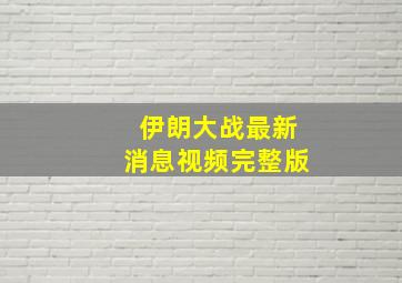 伊朗大战最新消息视频完整版