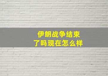 伊朗战争结束了吗现在怎么样