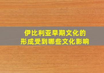 伊比利亚早期文化的形成受到哪些文化影响