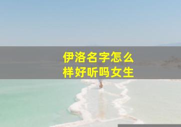 伊洛名字怎么样好听吗女生