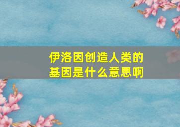 伊洛因创造人类的基因是什么意思啊