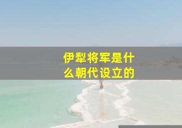 伊犁将军是什么朝代设立的