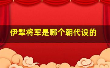 伊犁将军是哪个朝代设的