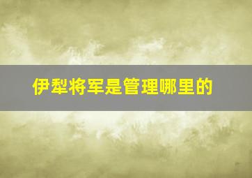 伊犁将军是管理哪里的