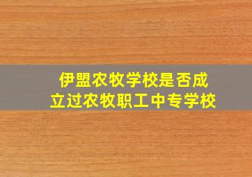 伊盟农牧学校是否成立过农牧职工中专学校