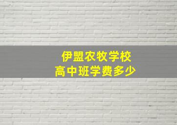 伊盟农牧学校高中班学费多少