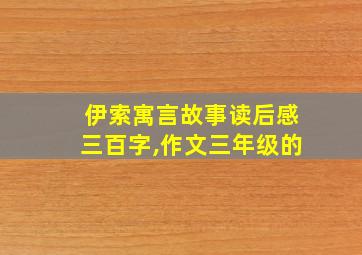 伊索寓言故事读后感三百字,作文三年级的