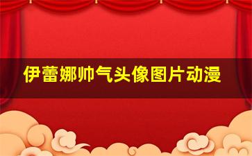 伊蕾娜帅气头像图片动漫