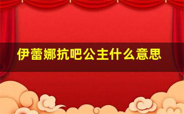 伊蕾娜抗吧公主什么意思