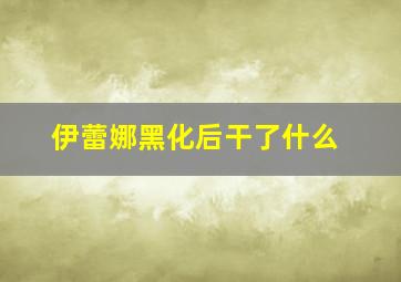 伊蕾娜黑化后干了什么