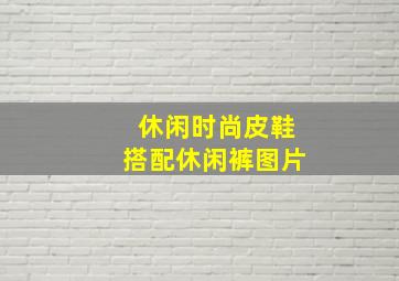 休闲时尚皮鞋搭配休闲裤图片