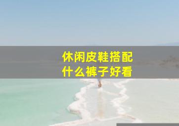 休闲皮鞋搭配什么裤子好看