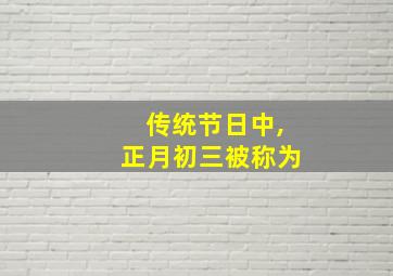 传统节日中,正月初三被称为