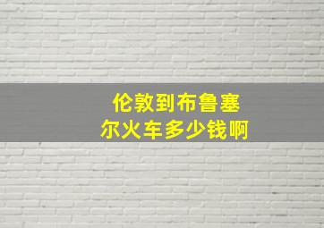 伦敦到布鲁塞尔火车多少钱啊