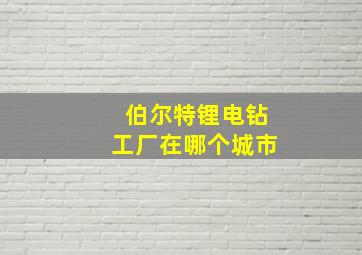 伯尔特锂电钻工厂在哪个城市