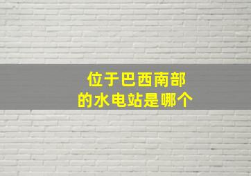 位于巴西南部的水电站是哪个