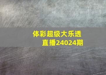 体彩超级大乐透直播24024期