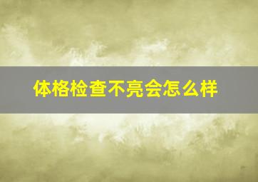 体格检查不亮会怎么样