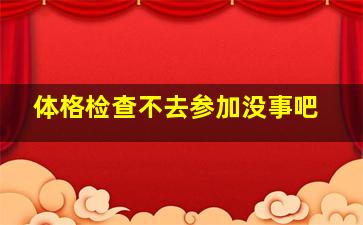 体格检查不去参加没事吧