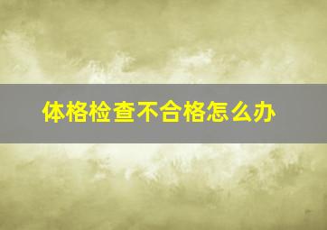 体格检查不合格怎么办