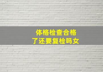 体格检查合格了还要复检吗女