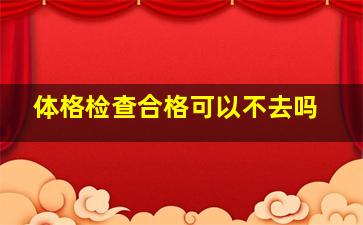 体格检查合格可以不去吗