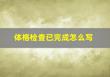 体格检查已完成怎么写